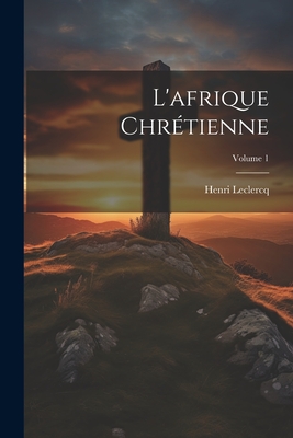 L'afrique Chr?tienne; Volume 1 - LeClercq, Henri