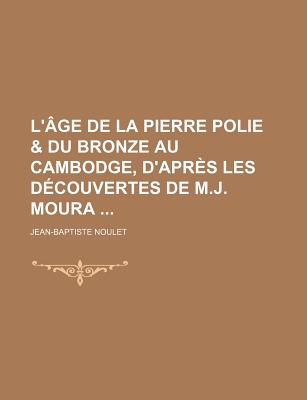 L'Age de La Pierre Polie & Du Bronze Au Cambodge, D'Apres Les Decouvertes de M.J. Moura (1-4) - Noulet, Jean-Baptiste