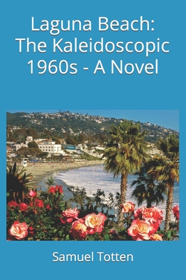 Laguna Beach: The Kaleidoscopic 1960s - A Novel - Totten, Samuel