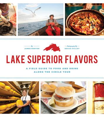 Lake Superior Flavors: A Field Guide to Food and Drink Along the Circle Tour - Norton, James, and Dilley, Becca (Photographer)