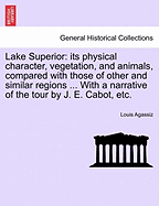 Lake Superior: Its Physical Character, Vegetation, and Animals, Compared with Those of Other and Similar Regions (Classic Reprint)