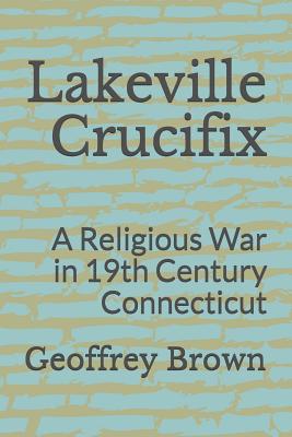 Lakeville Crucifix: A Religious War in 19th Century Connecticut - Brown, Geoffrey