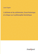 L'alchimie et les alchimistes; Essai historique et critique sur la philosophie hermtique