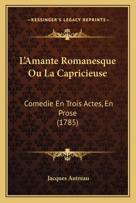 L'Amante Romanesque Ou La Capricieuse: Comedie En Trois Actes, En Prose (1785) - Autreau, Jacques