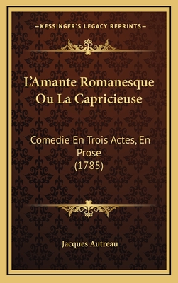 L'Amante Romanesque Ou La Capricieuse: Comedie En Trois Actes, En Prose (1785) - Autreau, Jacques