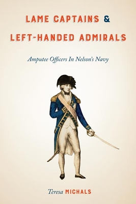 Lame Captains and Left-Handed Admirals: Amputee Officers in Nelson's Navy - Michals, Teresa