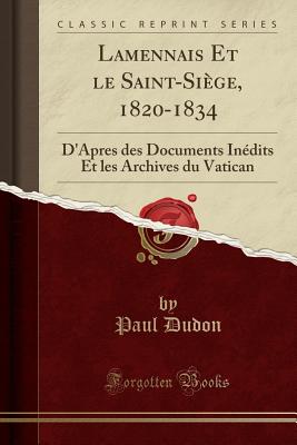 Lamennais Et Le Saint-Sige, 1820-1834: D'Apres Des Documents Indits Et Les Archives Du Vatican (Classic Reprint) - Dudon, Paul