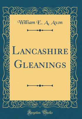 Lancashire Gleanings (Classic Reprint) - Axon, William E a