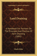 Land Draining: A Handbook For Farmers On The Principles And Practice Of Farm Draining (1892)