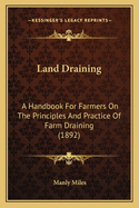 Land Draining: A Handbook for Farmers on the Principles and Practice of Farm Draining