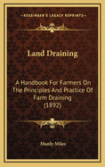 Land Draining: A Handbook for Farmers on the Principles and Practice of Farm Draining