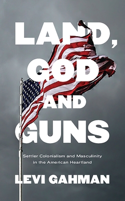 Land, God, and Guns: Settler Colonialism and Masculinity in the American Heartland - Gahman, Levi