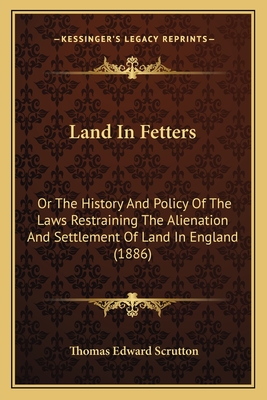 Land In Fetters: Or The History And Policy Of The Laws Restraining The Alienation And Settlement Of Land In England (1886) - Scrutton, Thomas Edward