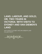 Land, Labour, and Gold; Or, Two Years in Victoria: With Visits to Sydney and Van Diemen's Land