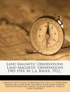 Land Magnetic Observations: Land Magnetic Observations 1905-1910, by L.A. Bauer. 1912