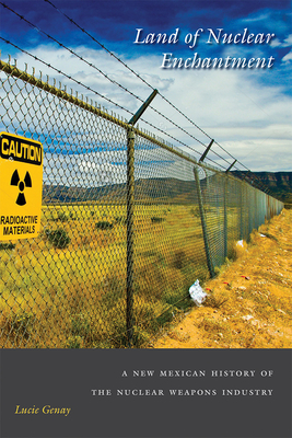 Land of Nuclear Enchantment: A New Mexican History of the Nuclear Weapons Industry - Genay, Lucie