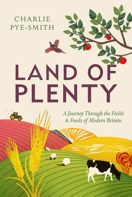 Land of Plenty: A Journey Through the Fields and Foods of Modern Britain - Pye-Smith, Charlie