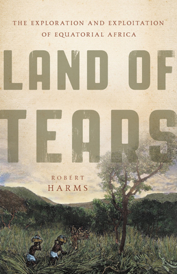Land of Tears: The Exploration and Exploitation of Equatorial Africa - Harms, Robert