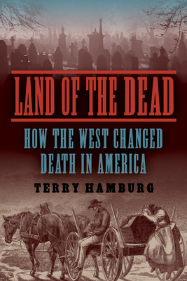 Land of the Dead: How the West Changed Death in America - Hamburg, Terry