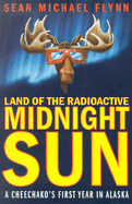 Land of the Radioactive Midnight Sun: A Cheechako's First Year in Alaska - Flynn, Sean Michael