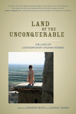 Land of the Unconquerable: The Lives of Contemporary Afghan Women - Heath, Jennifer (Editor), and Zahedi, Ashraf (Editor)