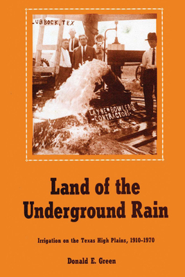 Land of the Underground Rain: Irrigation on the Texas High Plains, 1910-1970 - Green, Donald E.