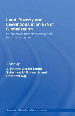 Land, Poverty and Livelihoods in an Era of Globalization: Perspectives from Developing and Transition Countries - Akram-Lodhi, A Haroon, and Borras, Saturnino M, Jr., and Kay, Cristbal