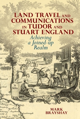 Land Travel and Communications in Tudor and Stuart England: Achieving a Joined-up Realm - Brayshay, Mark