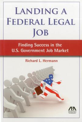 Landing a Federal Legal Job: Finding Success in the U.S. Government Job Market - Hermann, Richard L