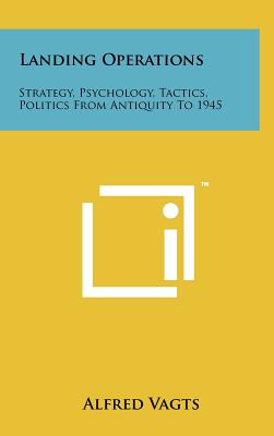 Landing Operations: Strategy, Psychology, Tactics, Politics from Antiquity to 1945 - Vagts, Alfred