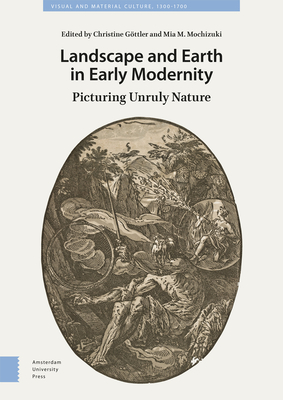 Landscape and Earth in Early Modernity: Picturing Unruly Nature - Gttler, Christine (Editor), and Mochizuki, Mia (Editor), and Sancho Lobis, Victoria (Contributions by)