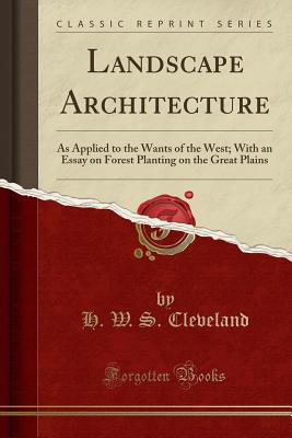 Landscape Architecture: As Applied to the Wants of the West; With an Essay on Forest Planting on the Great Plains (Classic Reprint) - Cleveland, H W S