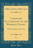 Landscape Illustrations of the Waverley Novels, Vol. 1: With Descriptions of the Views (Classic Reprint)