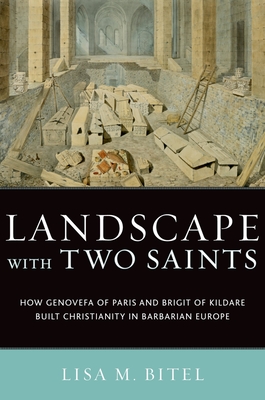 Landscape with Two Saints: How Genovefa of Paris and Brigit of Kildare Built Christianity in Barbarian Europe - Bitel, Lisa M