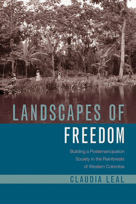 Landscapes of Freedom: Building a Postemancipation Society in the Rainforests of Western Colombia - Leal, Claudia