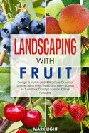 Landscaping with Fruit: Design a Stylish and Attractive Outdoor Space Using Fruits Trees and Berry Bushes to Turn Your Garden Into an Edible Paradise