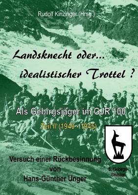 Landsknecht oder idealistischer Trottel?: Als Gebirgsj?ger im Gebirgsj?ger-Regiment 100 - Teil II - Kinzinger, Rudolf (Editor), and Unger, Hans-G?nther