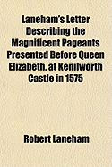 Laneham's Letter Describing the Magnificent Pageants Presented Before Queen Elizabeth, at Kenilworth Castle in 1575: Repeatedly Referred to in the Romance of Kenilworth