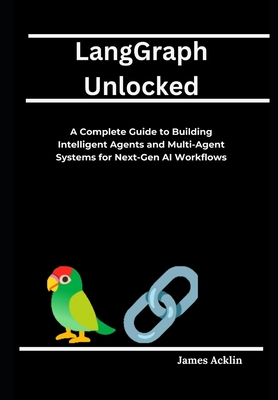 LangGraph Unlocked: A Complete Guide to Building Intelligent Agents and Multi-Agent Systems for Next-Gen AI Workflows - Acklin, James