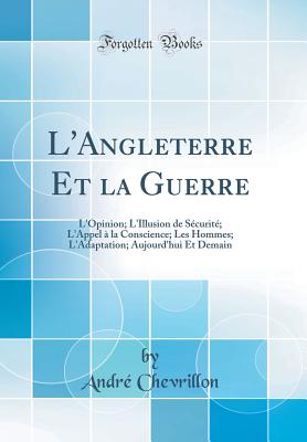 L'Angleterre Et La Guerre: L'Opinion; L'Illusion de Securite; L'Appel a la Conscience; Les Hommes; L'Adaptation; Aujourd'hui Et Demain (Classic Reprint) - Chevrillon, Andre