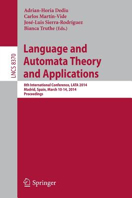 Language and Automata Theory and Applications: 8th International Conference, Lata 2014, Madrid, Spain, March 10-14, 2014, Proceedings - Dediu, Adrian-Horia (Editor), and Martn-Vide, Carlos (Editor), and Sierra-Rodrguez, Jos-Luis (Editor)