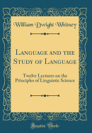 Language and the Study of Language: Twelve Lectures on the Principles of Linguistic Science (Classic Reprint)