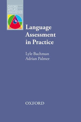 Language Assessment in Practice: Developing Language Assessments and Justifying Their Use in the Real World - Bachman, Lyle, and Palmer, Adrian