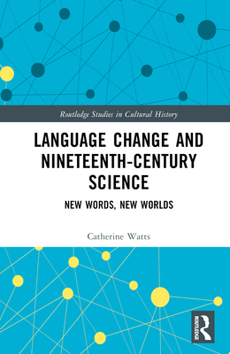 Language Change and Nineteenth-Century Science: New Words, New Worlds - Watts, Catherine