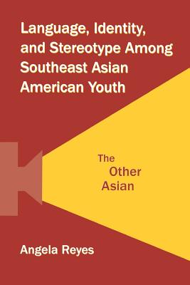 Language, Identity, and Stereotype Among Southeast Asian American Youth: The Other Asian - Reyes, Angela