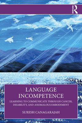 Language Incompetence: Learning to Communicate through Cancer, Disability, and Anomalous Embodiment - Canagarajah, Suresh