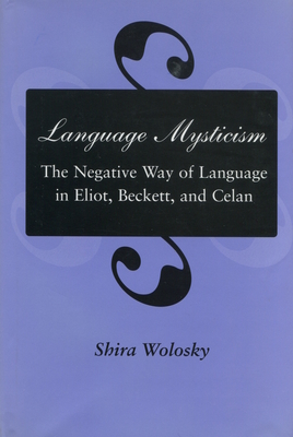 Language Mysticism: The Negative Way of Language in Eliot, Beckett, and Celan - Wolosky, Shira