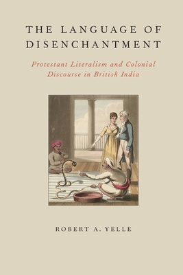 Language of Disenchantment: Protestant Literalism and Colonial Discourse in British India - Yelle, Robert A