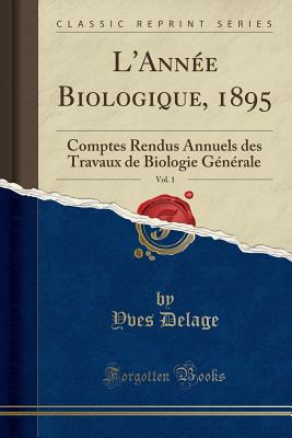 L'Annee Biologique, 1895, Vol. 1: Comptes Rendus Annuels Des Travaux de Biologie Generale (Classic Reprint) - Delage, Yves