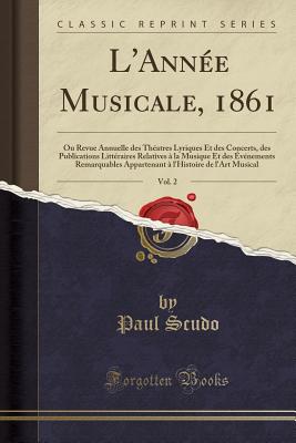 L'Annee Musicale, 1861, Vol. 2: Ou Revue Annuelle Des Theatres Lyriques Et Des Concerts, Des Publications Litteraires Relatives a la Musique Et Des Evenements Remarquables Appartenant A L'Histoire de L'Art Musical (Classic Reprint) - Scudo, Paul